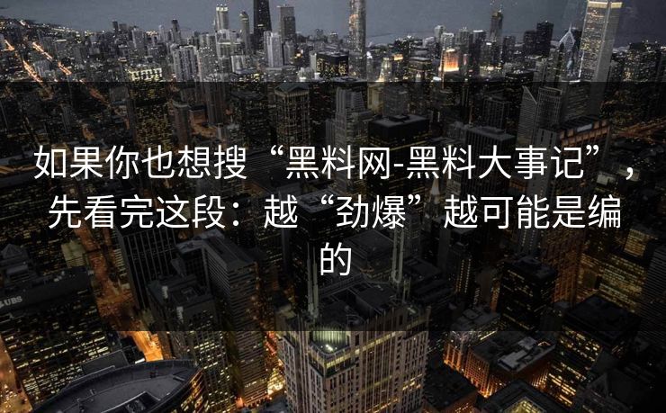 如果你也想搜“黑料网-黑料大事记”，先看完这段：越“劲爆”越可能是编的