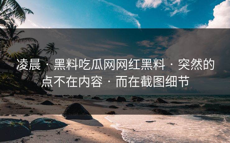 凌晨 · 黑料吃瓜网网红黑料 · 突然的点不在内容 · 而在截图细节