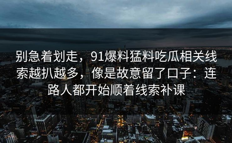 别急着划走，91爆料猛料吃瓜相关线索越扒越多，像是故意留了口子：连路人都开始顺着线索补课  第1张