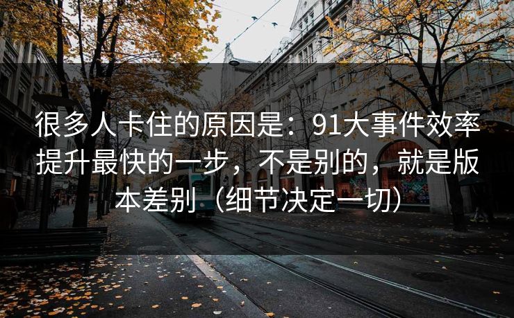 很多人卡住的原因是：91大事件效率提升最快的一步，不是别的，就是版本差别（细节决定一切）  第1张