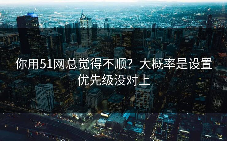 你用51网总觉得不顺？大概率是设置优先级没对上  第1张