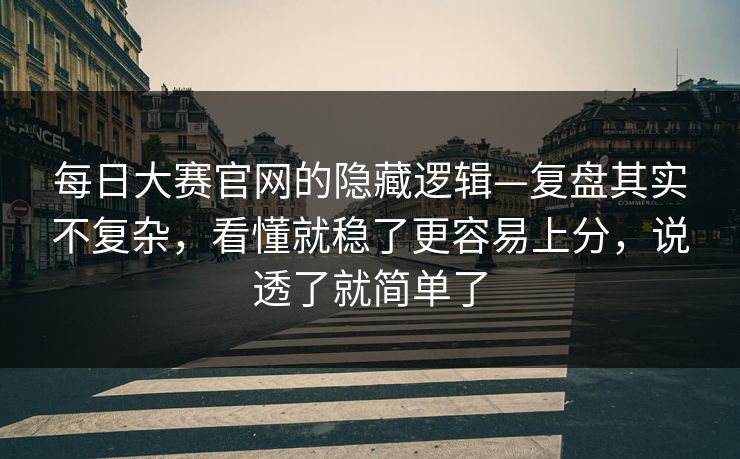 每日大赛官网的隐藏逻辑—复盘其实不复杂，看懂就稳了更容易上分，说透了就简单了  第1张