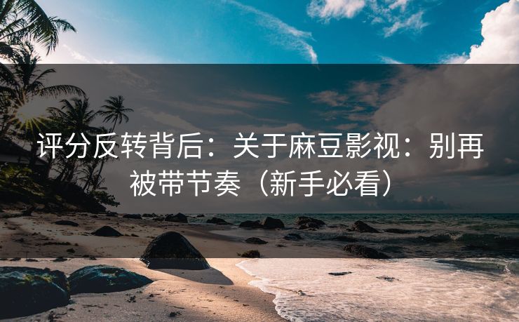 评分反转背后:关于麻豆影视:别再被带节奏(新手必看) 第1张 评分反转背后:关于麻豆影视:别再被带节奏(新手必看) 第1张