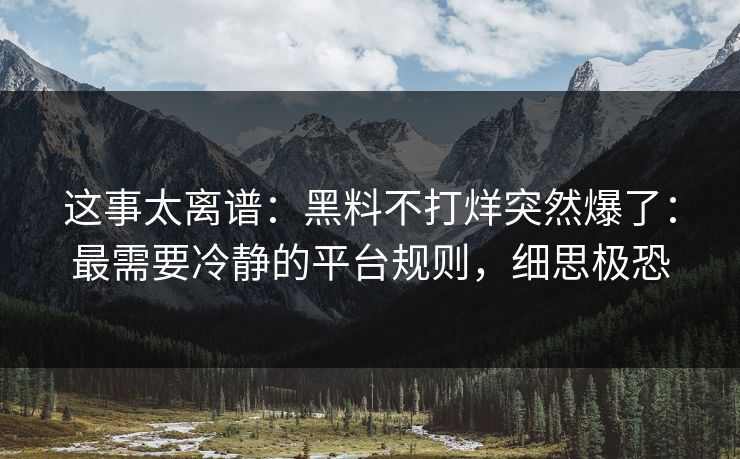 这事太离谱：黑料不打烊突然爆了：最需要冷静的平台规则，细思极恐  第1张