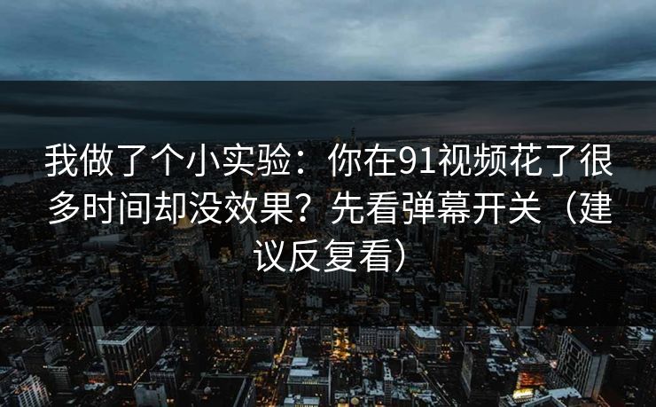 我做了个小实验：你在91视频花了很多时间却没效果？先看弹幕开关（建议反复看）  第1张