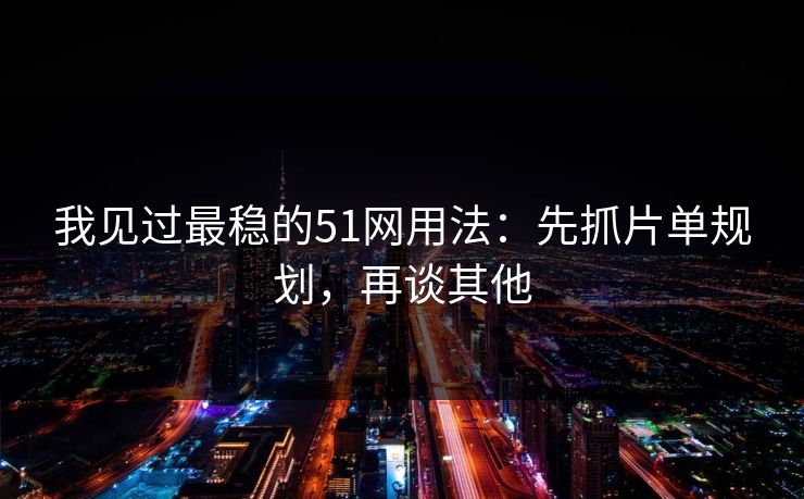 我见过最稳的51网用法：先抓片单规划，再谈其他  第1张