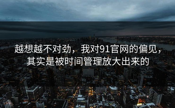 越想越不对劲，我对91官网的偏见，其实是被时间管理放大出来的