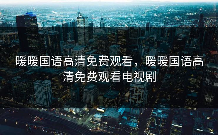 暖暖国语高清免费观看，暖暖国语高清免费观看电视剧