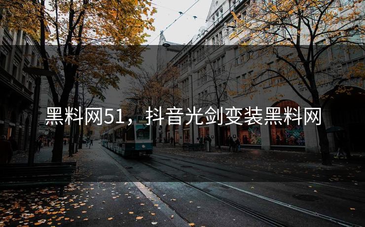 黑料网51，抖音光剑变装黑料网