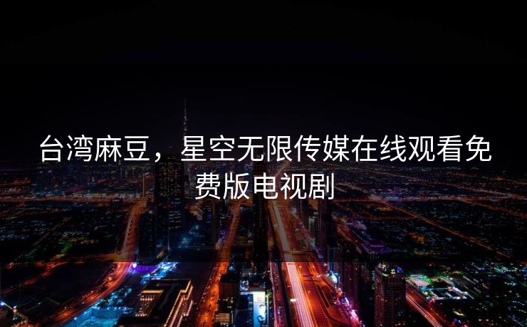 台湾麻豆，星空无限传媒在线观看免费版电视剧