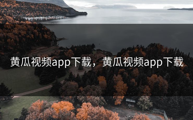 黄瓜视频app下载，黄瓜视频app下载