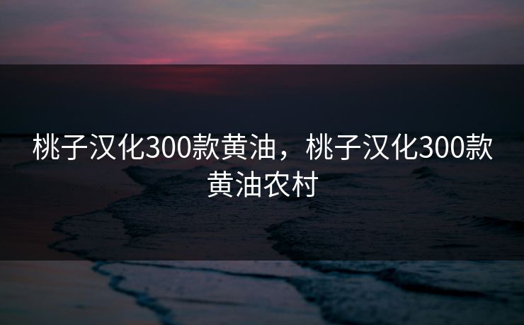 桃子汉化300款黄油，桃子汉化300款黄油农村