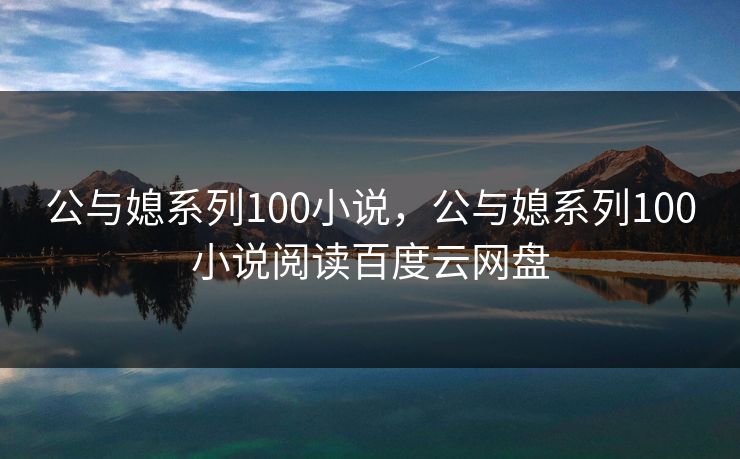 公与媳系列100小说，公与媳系列100小说阅读百度云网盘