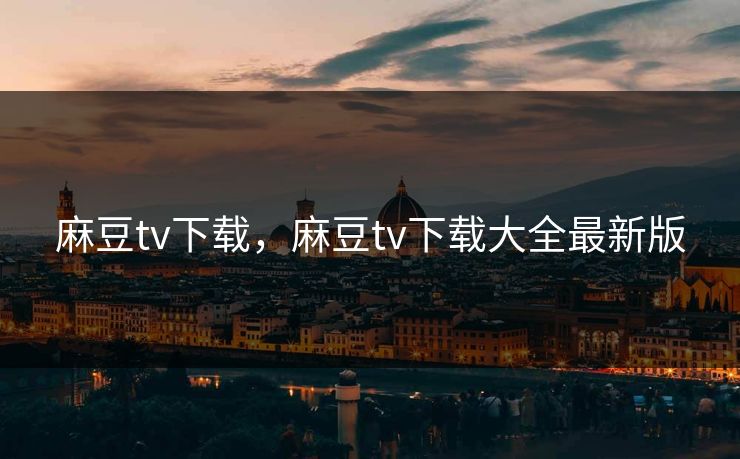 麻豆tv下载,麻豆tv下载大全最新版 麻豆tv下载,麻豆tv下载大全最新版
