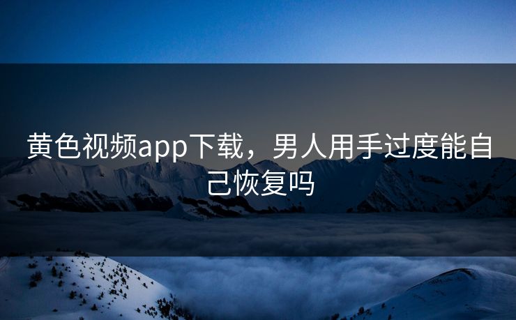 黄色视频app下载，男人用手过度能自己恢复吗