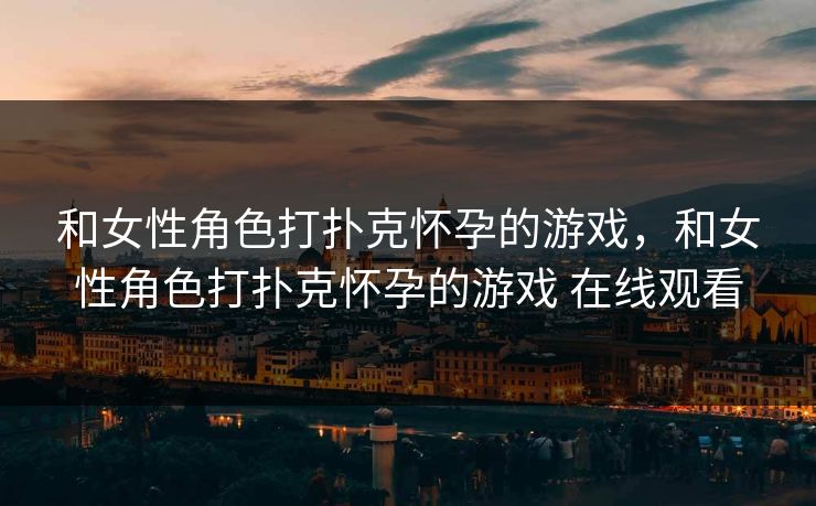 和女性角色打扑克怀孕的游戏,和女性角色打扑克怀孕的游戏 在线观看 和女性角色打扑克怀孕的游戏,和女性角色打扑克怀孕的游戏 在线观看