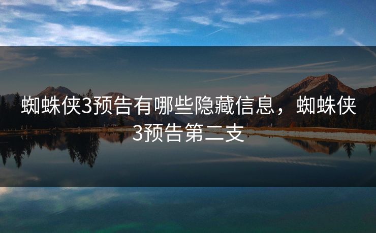 蜘蛛侠3预告有哪些隐藏信息，蜘蛛侠3预告第二支