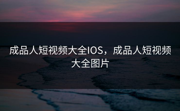 成品人短视频大全IOS，成品人短视频大全图片