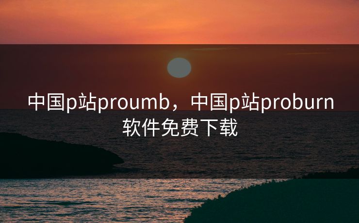 中国p站proumb，中国p站proburn软件免费下载  第1张