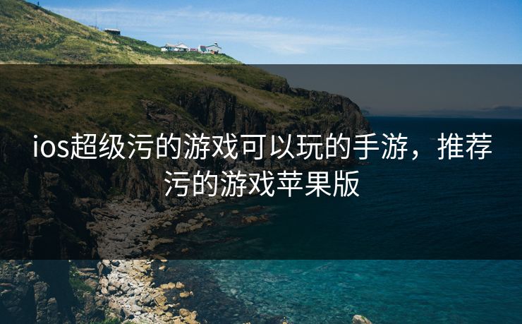ios超级污的游戏可以玩的手游，推荐污的游戏苹果版