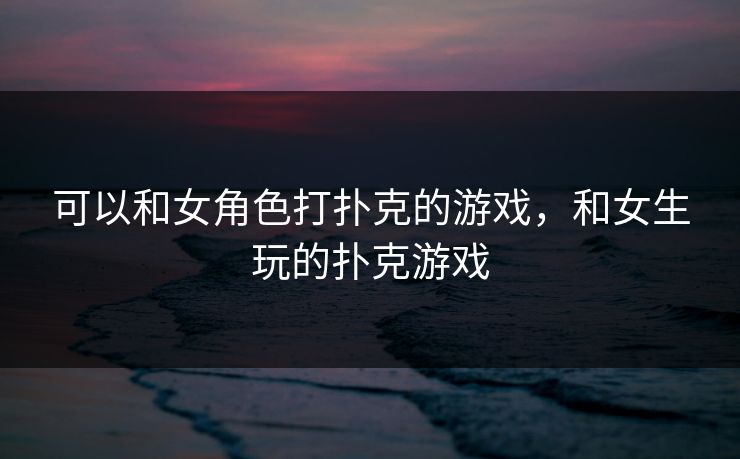 可以和女角色打扑克的游戏，和女生玩的扑克游戏