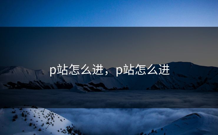 p站怎么进，p站怎么进