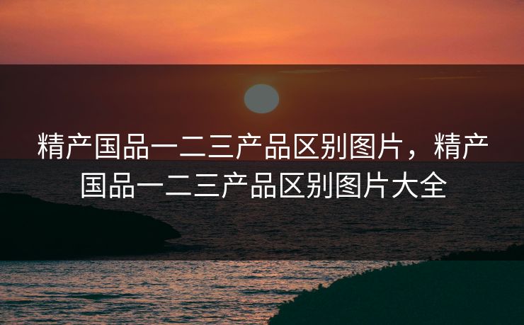 精产国品一二三产品区别图片,精产国品一二三产品区别图片大全 精产国品一二三产品区别图片,精产国品一二三产品区别图片大全