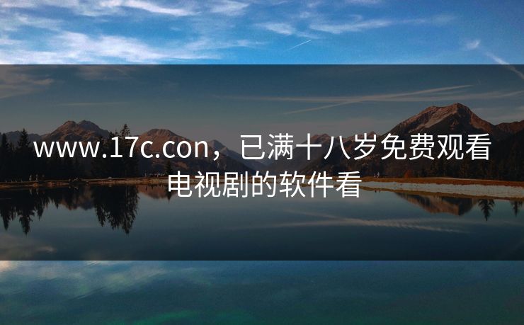 www.17c.con，已满十八岁免费观看电视剧的软件看