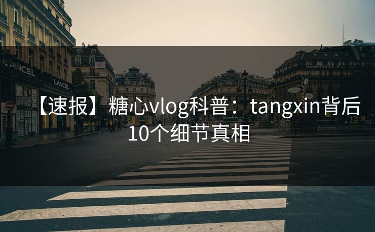 【速报】糖心vlog科普：tangxin背后10个细节真相