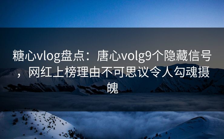 糖心vlog盘点：唐心volg9个隐藏信号，网红上榜理由不可思议令人勾魂摄魄