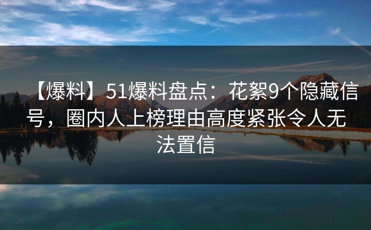 【爆料】51爆料盘点：花絮9个隐藏信号，圈内人上榜理由高度紧张令人无法置信