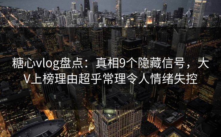 糖心vlog盘点：真相9个隐藏信号，大V上榜理由超乎常理令人情绪失控