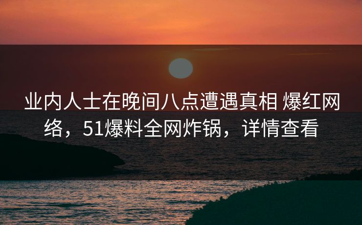 业内人士在晚间八点遭遇真相 爆红网络，51爆料全网炸锅，详情查看