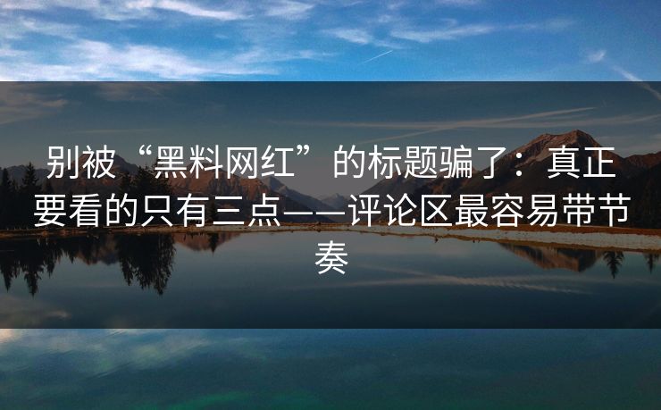 别被“黑料网红”的标题骗了:真正要看的只有三点——评论区最容易带节奏 别被“黑料网红”的标题骗了:真正要看的只有三点——评论区最容易带节奏