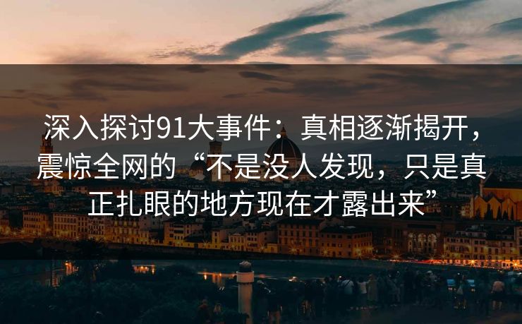 深入探讨91大事件：真相逐渐揭开，震惊全网的“不是没人发现，只是真正扎眼的地方现在才露出来”