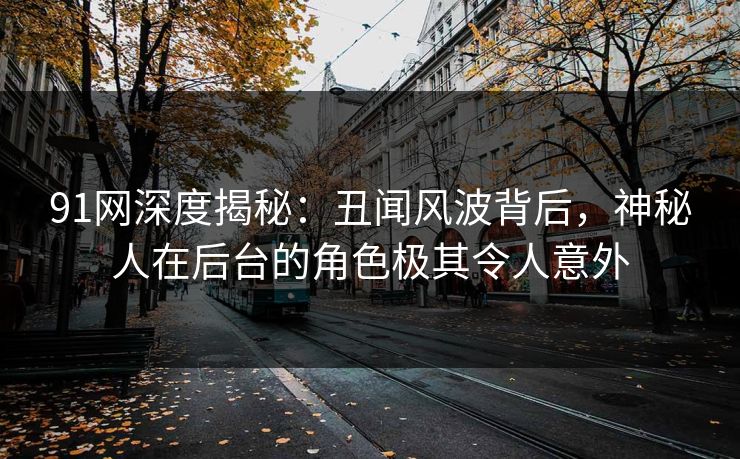 91网深度揭秘：丑闻风波背后，神秘人在后台的角色极其令人意外