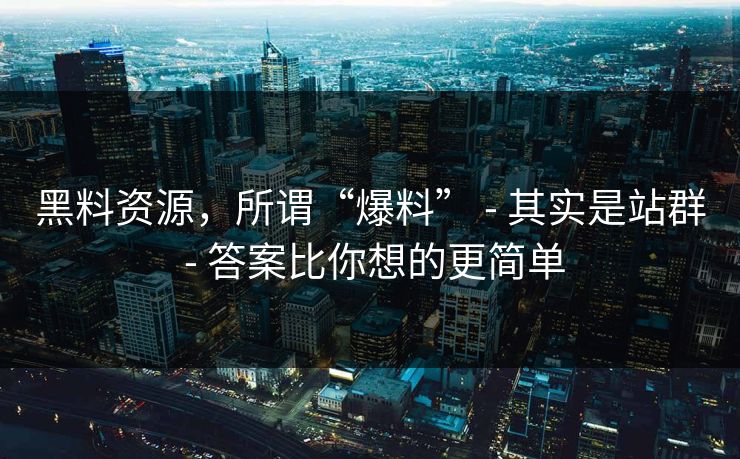 黑料资源，所谓“爆料” - 其实是站群 - 答案比你想的更简单