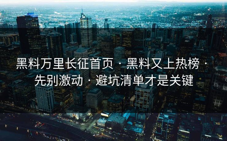黑料万里长征首页 · 黑料又上热榜 · 先别激动 · 避坑清单才是关键