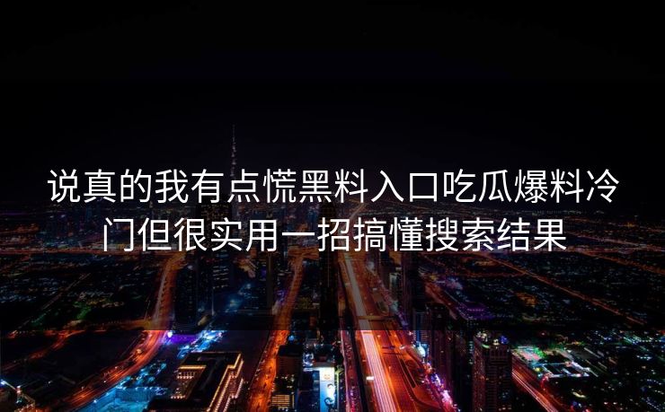 说真的我有点慌黑料入口吃瓜爆料冷门但很实用一招搞懂搜索结果