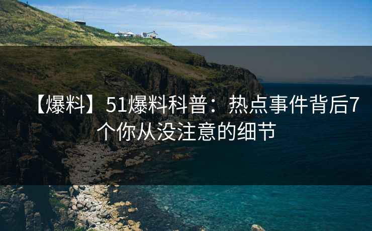 【爆料】51爆料科普：热点事件背后7个你从没注意的细节