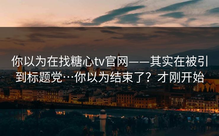 你以为在找糖心tv官网——其实在被引到标题党…你以为结束了？才刚开始  第1张